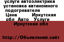услуги автоэлектрика. установка автаномного подогревателя webasto › Цена ­ 500 - Иркутская обл. Авто » Услуги   . Иркутская обл.